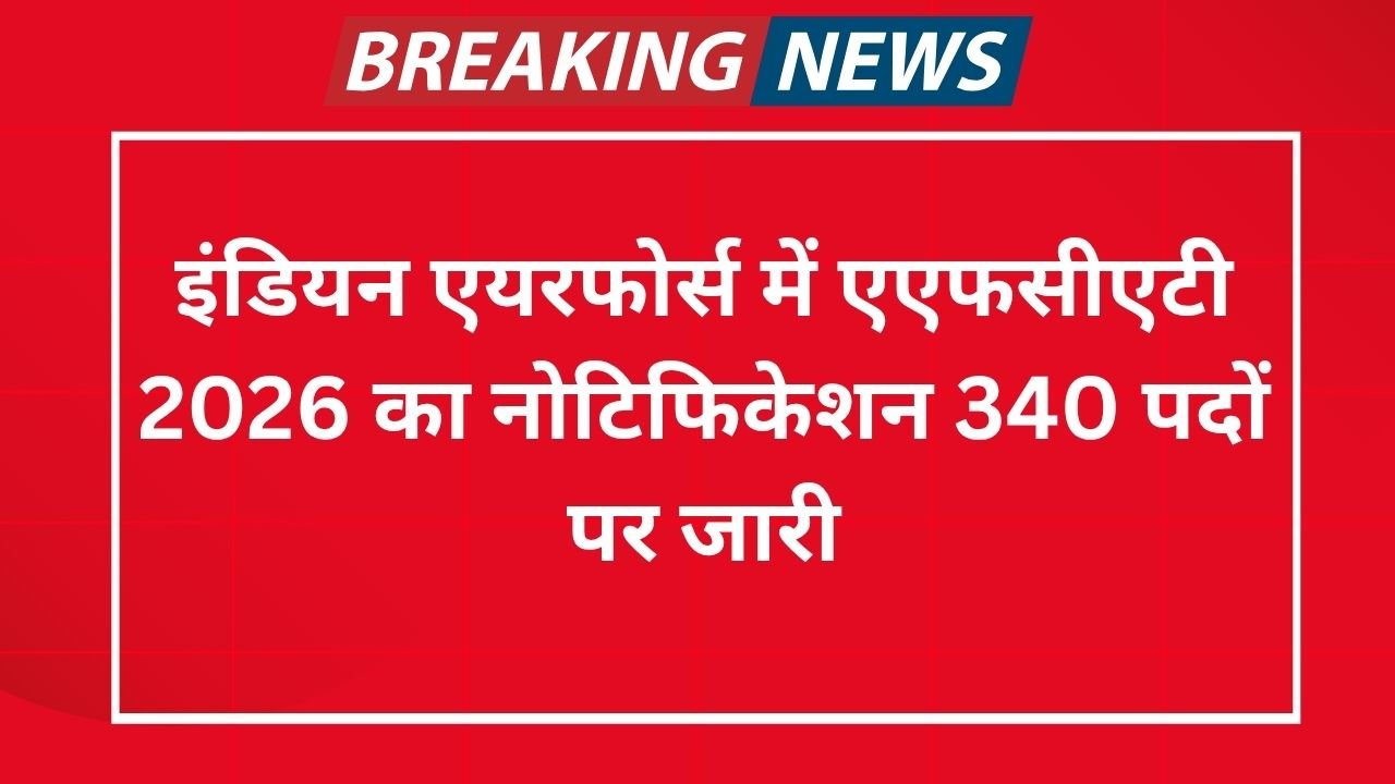Indian Air Force AFCAT Recruitment 2026: इंडियन एयरफोर्स में एएफसीएटी 2026 का नोटिफिकेशन 340 पदों पर जारी